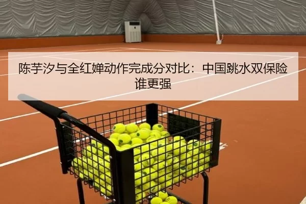 陈芋汐与全红婵动作完成分对比:中国跳水双保险谁更强