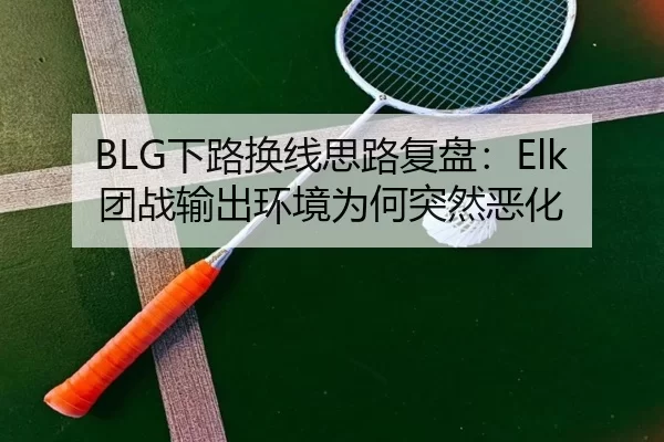 BLG下路换线思路复盘：Elk团战输出环境为何突然恶化