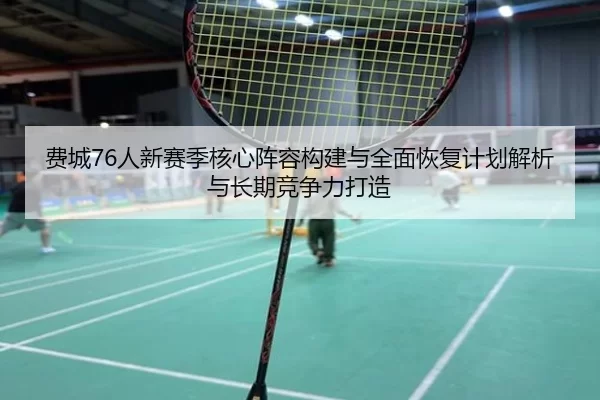 费城76人新赛季核心阵容构建与全面恢复计划解析与长期竞争力打造
