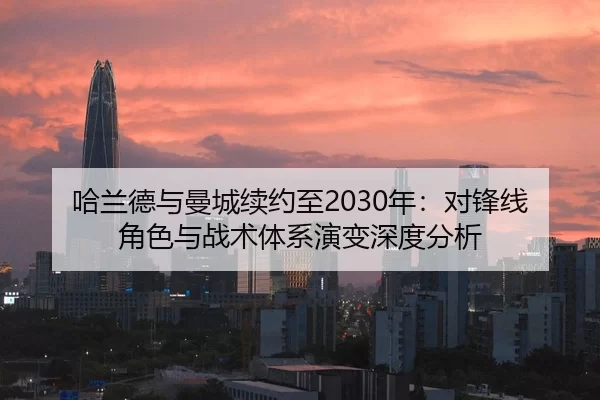 哈兰德与曼城续约至2030年：对锋线角色与战术体系演变深度分析