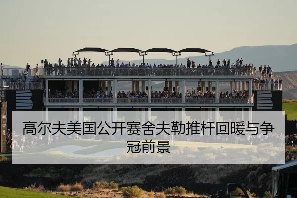 高尔夫美国公开赛舍夫勒推杆回暖与争冠前景