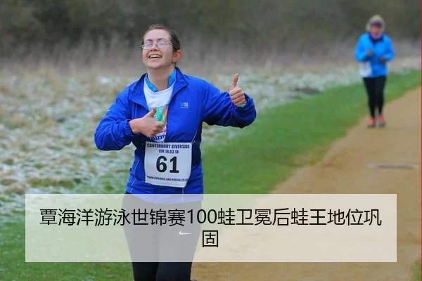 覃海洋游泳世锦赛100蛙卫冕后蛙王地位巩固