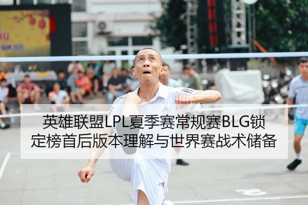 英雄联盟LPL夏季赛常规赛BLG锁定榜首后版本理解与世界赛战术储备