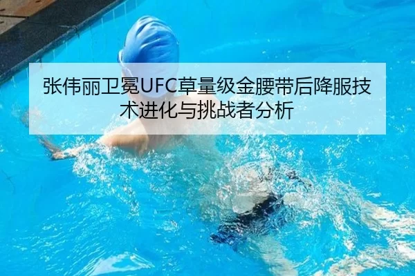 张伟丽卫冕UFC草量级金腰带后降服技术进化与挑战者分析